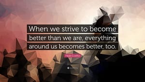 “When we strive to become better than we are, everything around us becomes better, too.”