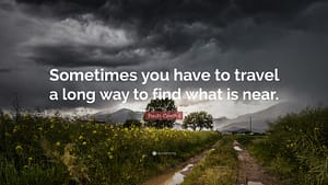 "Sometimes you have to travel a long way to find what is near"