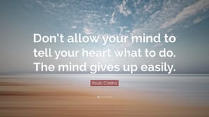 "Don’t allow your mind to tell your heart what to do. The mind gives up easily."