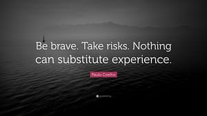 "Be brave. Take risks. Nothing can substitute experience."