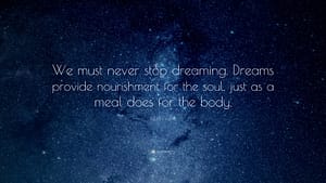 "We must never stop dreaming. Dreams provide nourishment for the soul, just as a meal does for the body."